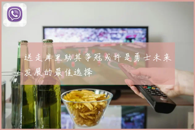 送走库里助其争冠或许是勇士未来发展的最佳选择
