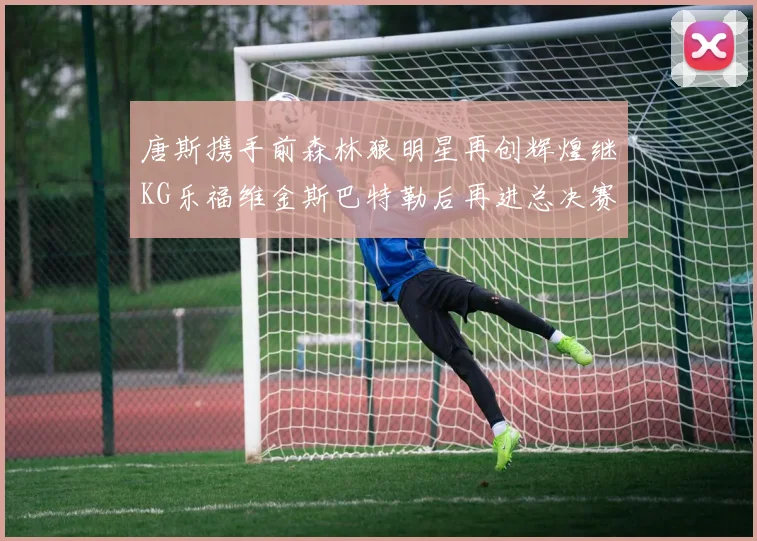 唐斯携手前森林狼明星再创辉煌继KG乐福维金斯巴特勒后再进总决赛