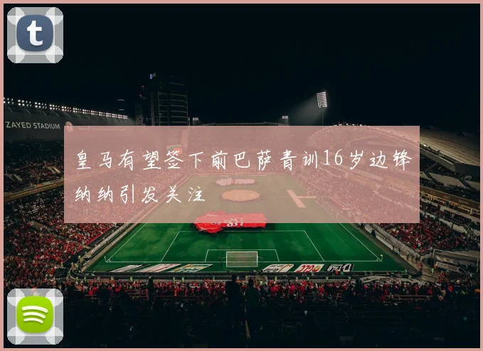 皇马有望签下前巴萨青训16岁边锋纳纳引发关注