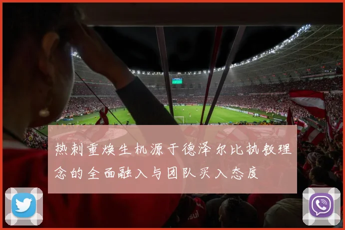 热刺重焕生机源于德泽尔比执教理念的全面融入与团队买入态度