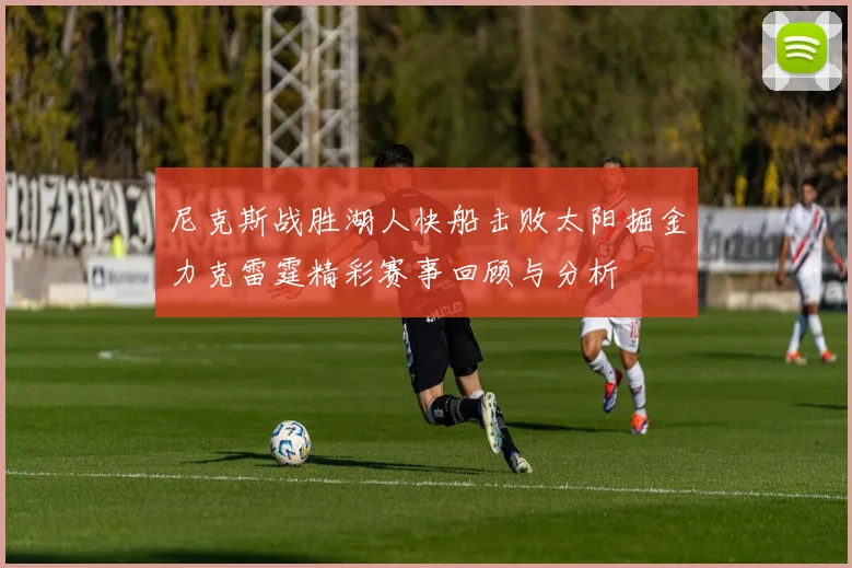 尼克斯战胜湖人快船击败太阳掘金力克雷霆精彩赛事回顾与分析