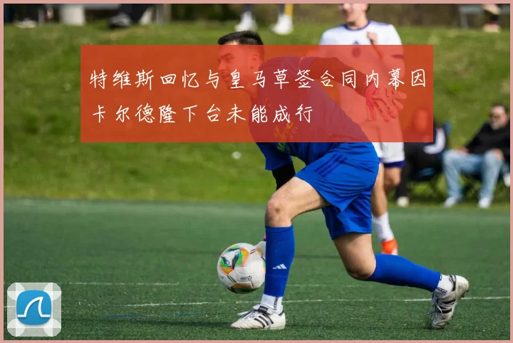 特维斯回忆与皇马草签合同内幕因卡尔德隆下台未能成行