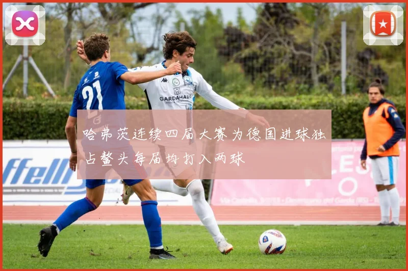 哈弗茨连续四届大赛为德国进球独占鳌头每届均打入两球