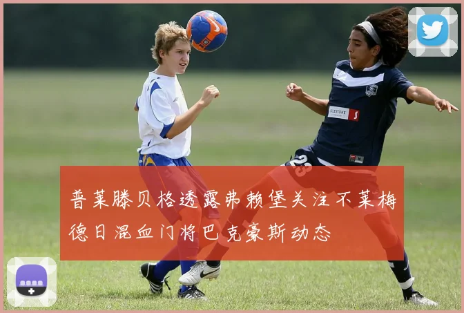 普莱滕贝格透露弗赖堡关注不莱梅德日混血门将巴克豪斯动态