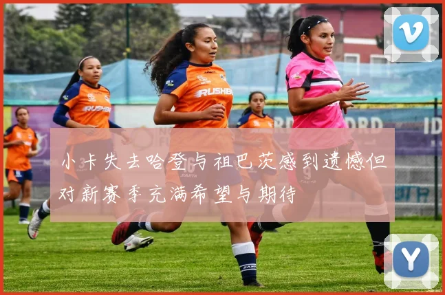 小卡失去哈登与祖巴茨感到遗憾但对新赛季充满希望与期待