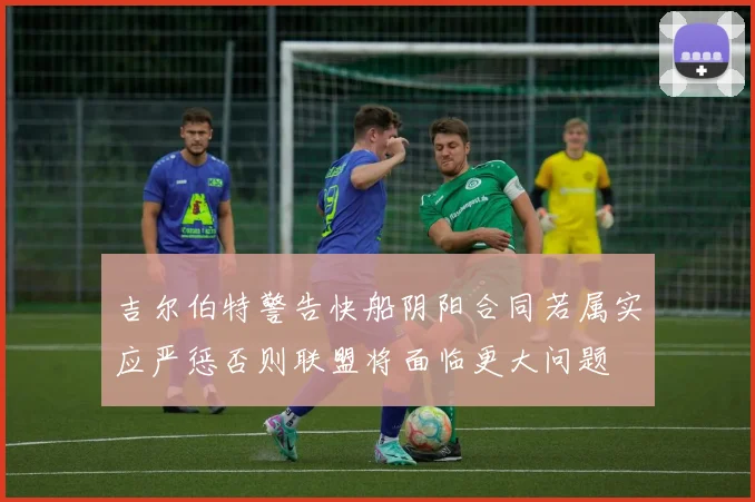 吉尔伯特警告快船阴阳合同若属实应严惩否则联盟将面临更大问题