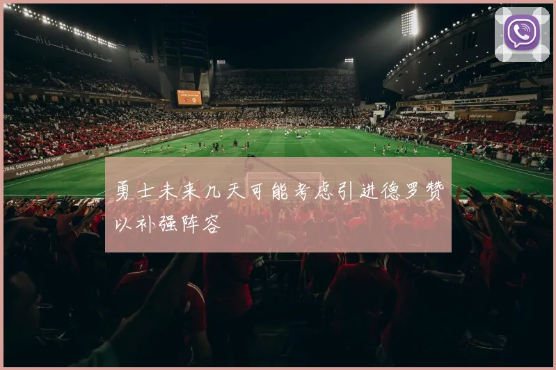 勇士未来几天可能考虑引进德罗赞以补强阵容