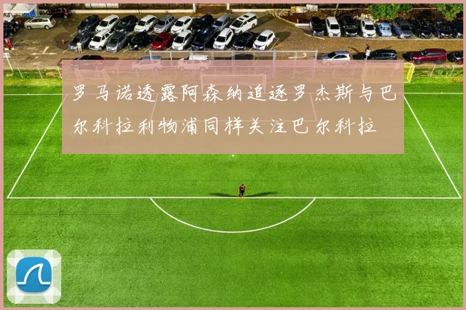 罗马诺透露阿森纳追逐罗杰斯与巴尔科拉利物浦同样关注巴尔科拉