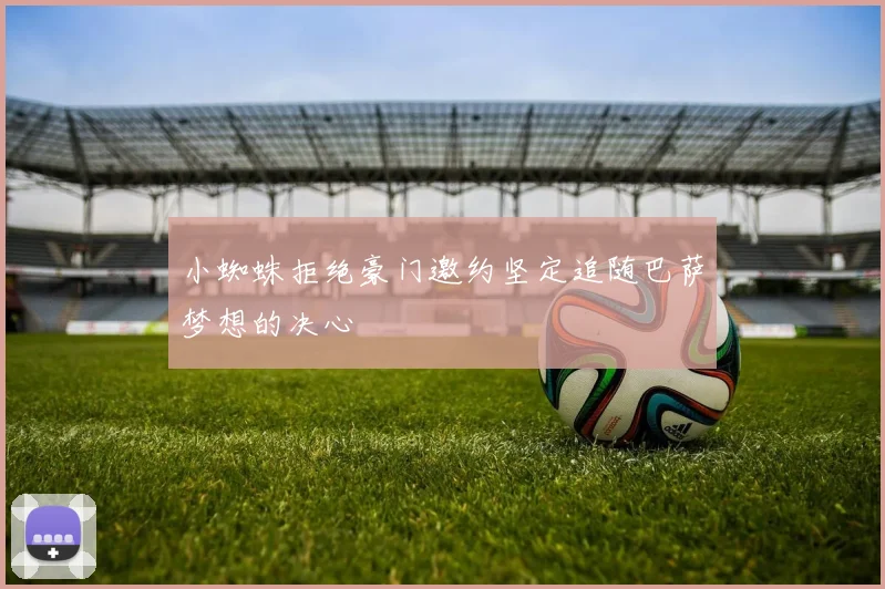 小蜘蛛拒绝豪门邀约坚定追随巴萨梦想的决心