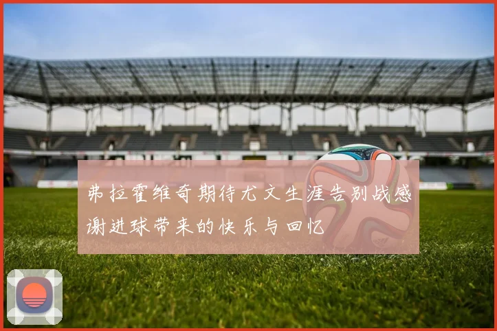 弗拉霍维奇期待尤文生涯告别战感谢进球带来的快乐与回忆