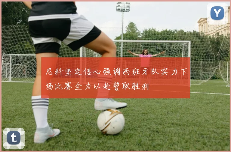 尼科坚定信心强调西班牙队实力下场比赛全力以赴誓取胜利