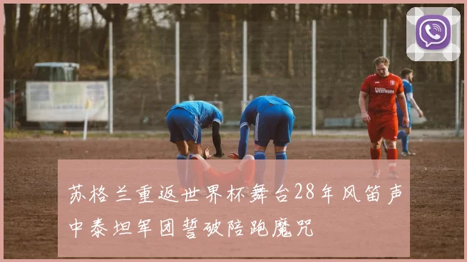 苏格兰重返世界杯舞台28年风笛声中泰坦军团誓破陪跑魔咒