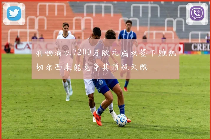 利物浦以7200万欧元成功签下雅凯切尔西未能竞争其顶级天赋