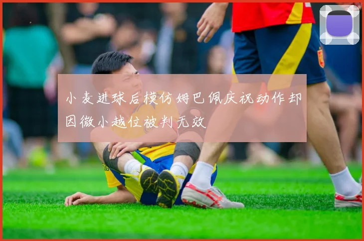 小麦进球后模仿姆巴佩庆祝动作却因微小越位被判无效