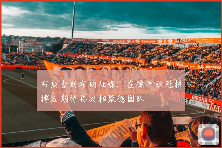 布朗告别布朗社媒：在德甲欧冠拼搏后期待再次相聚德国队