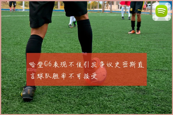 哈登G6表现不佳引发争议史密斯直言球队胜率不可接受