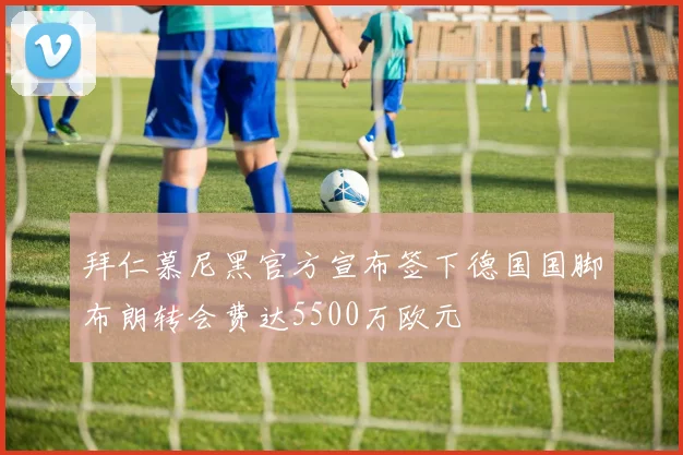 拜仁慕尼黑官方宣布签下德国国脚布朗转会费达5500万欧元