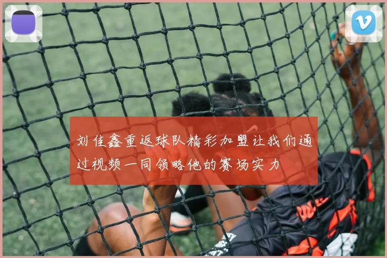 刘佳鑫重返球队精彩加盟让我们通过视频一同领略他的赛场实力