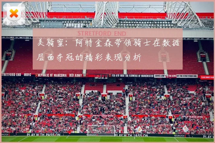 美骑蜜：阿特金森带领骑士在数据层面夺冠的精彩表现分析