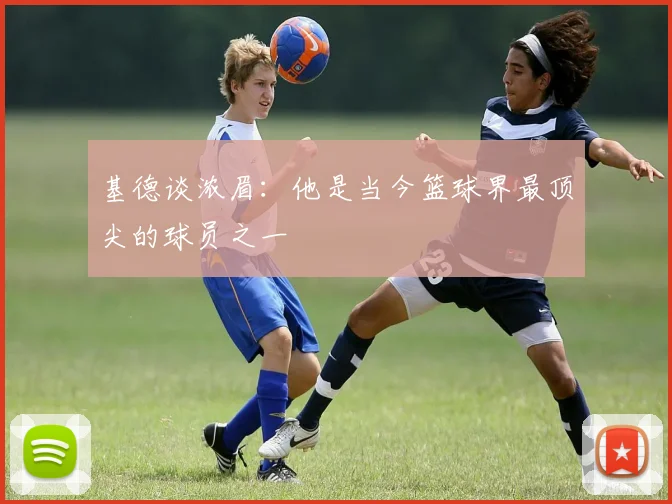 基德谈浓眉：他是当今篮球界最顶尖的球员之一
