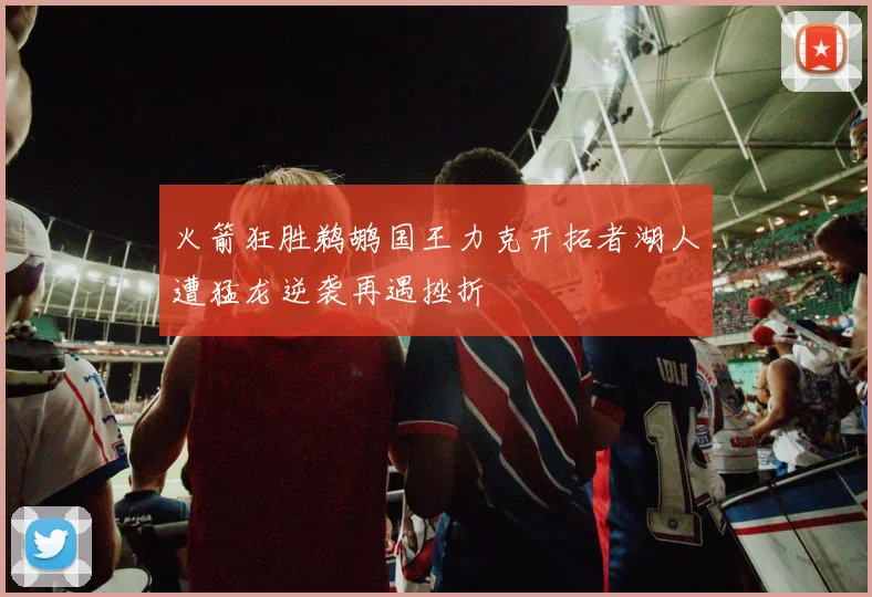 火箭狂胜鹈鹕国王力克开拓者湖人遭猛龙逆袭再遇挫折