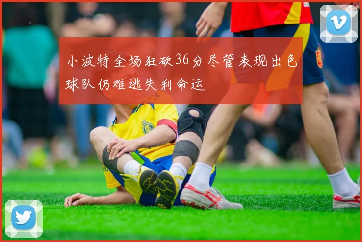 小波特全场狂砍36分尽管表现出色球队仍难逃失利命运