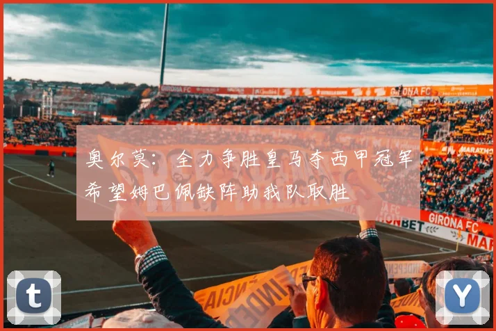 奥尔莫：全力争胜皇马夺西甲冠军希望姆巴佩缺阵助我队取胜