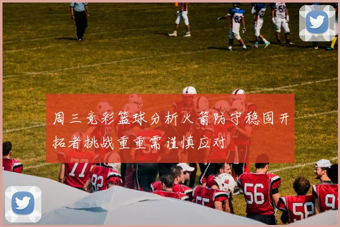 周三竞彩篮球分析火箭防守稳固开拓者挑战重重需谨慎应对