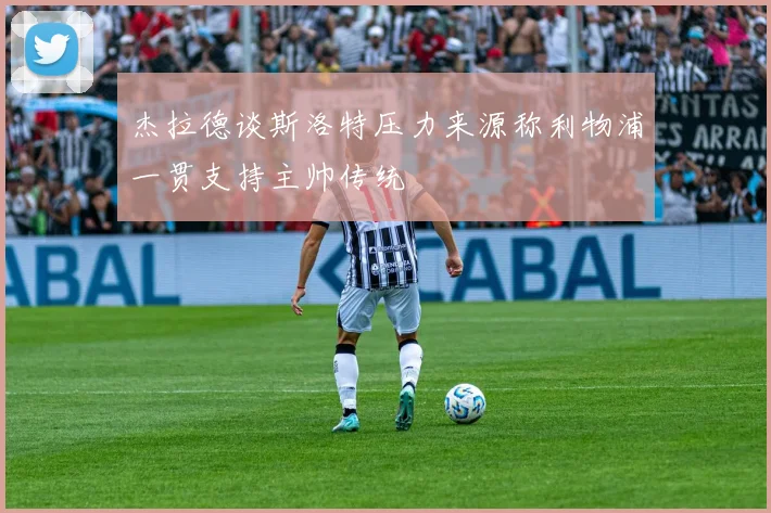 杰拉德谈斯洛特压力来源称利物浦一贯支持主帅传统