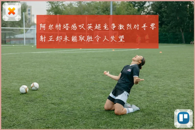 阿尔特塔感叹英超竞争激烈对手零射正却未能取胜令人失望