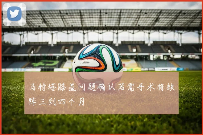 马特塔膝盖问题确认若需手术将缺阵三到四个月