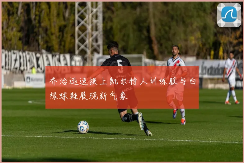 乔治迅速换上凯尔特人训练服与白绿球鞋展现新气象