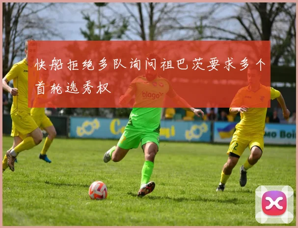 快船拒绝多队询问祖巴茨要求多个首轮选秀权