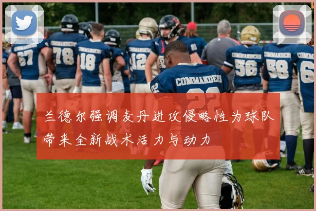 兰德尔强调麦丹进攻侵略性为球队带来全新战术活力与动力