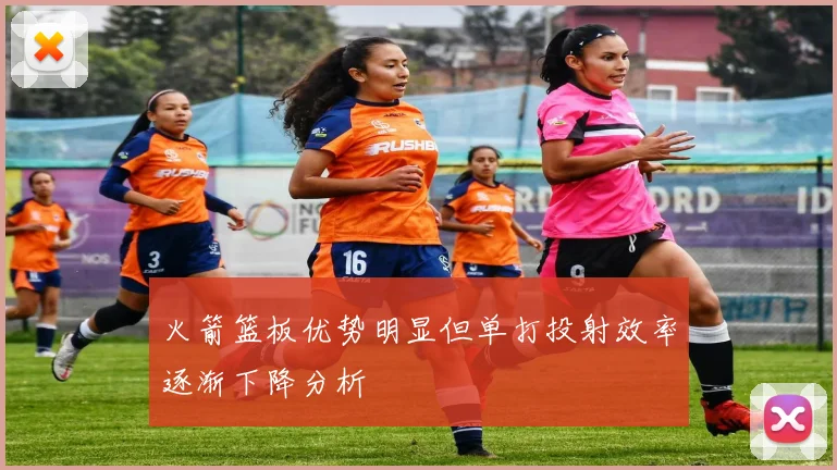 火箭篮板优势明显但单打投射效率逐渐下降分析